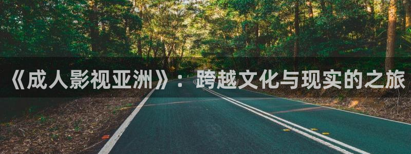 奇优影院网页：《成人影视亚洲》：跨越文化与现实的之旅