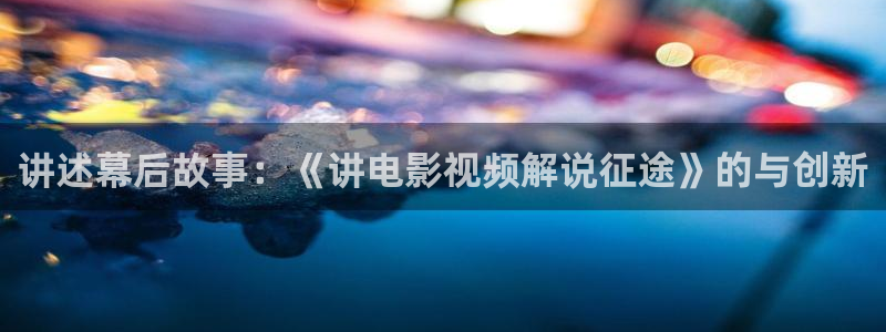 奇优影视连续剧手机版在线观看免费：讲述幕后故事：《讲电影视频解说征途》的与创新