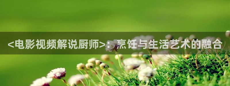 手机奇优影院伦理片：<电影视频解说厨师>：烹饪与生活艺术的融合