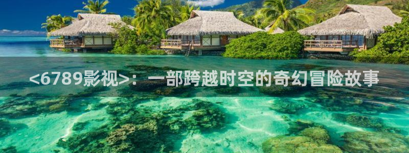 奇优影院的最新版本更新内容：<6789影视>：一部跨越时空的奇幻冒险故事