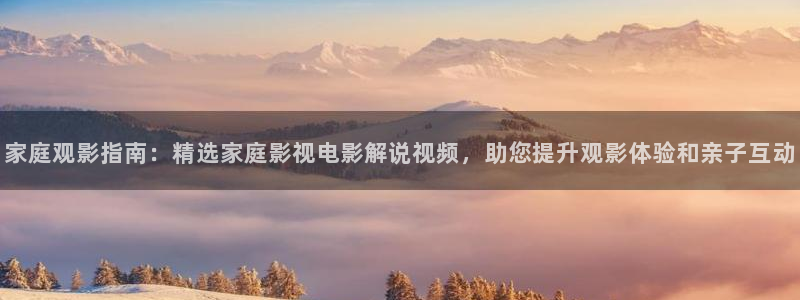 奇优影响：家庭观影指南：精选家庭影视电影解说视频，助您提升观影体验和亲子互动
