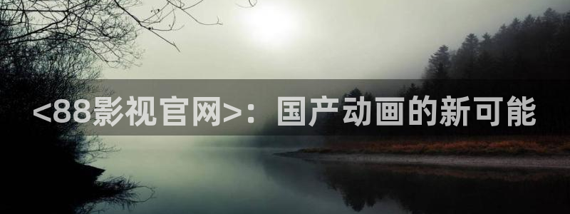 奇优影院免费在线：<88影视官网>：国产动画的新可能