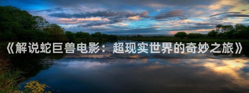 奇优影院 免费手机版：《解说蛇巨兽电影：超现实世界的奇妙之旅》
