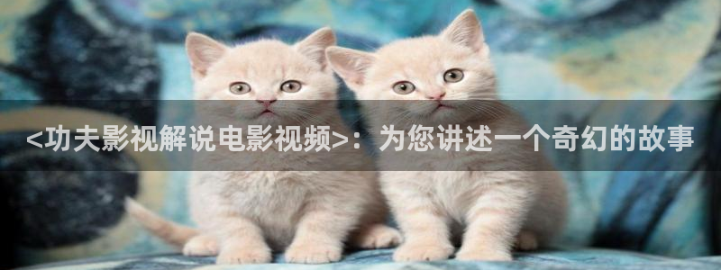 奇优影视手机版在线观看免费：<功夫影视解说电影视频>：为您讲述一个奇幻的故事